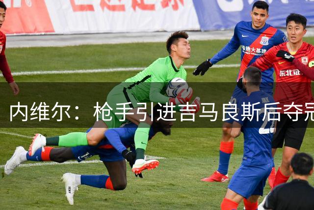 内维尔：枪手引进吉马良斯后夺冠更有保障