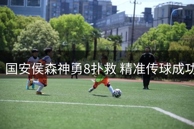 国安侯森神勇8扑救 精准传球成功率超九成