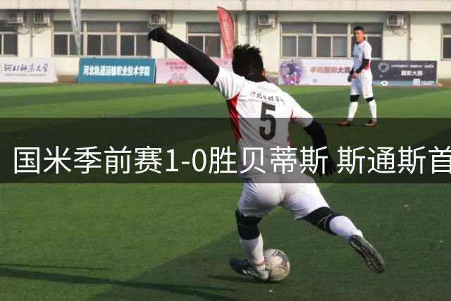 国米季前赛1-0胜贝蒂斯 斯通斯首秀破门助蓝黑稳住气势