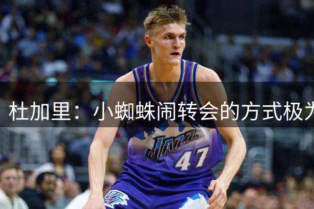 杜加里：小蜘蛛闹转会的方式极为愚蠢，未吸取格列兹曼的前车之鉴