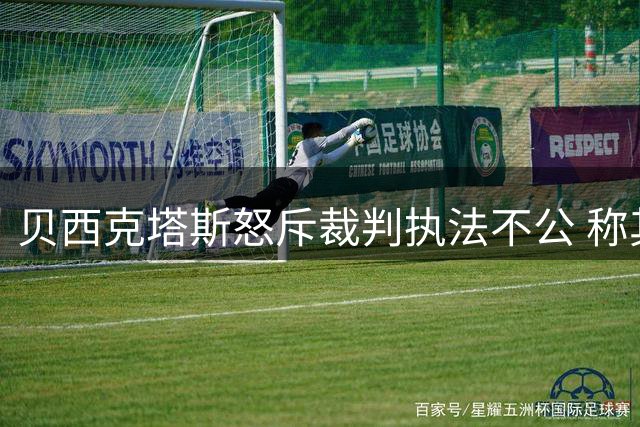 贝西克塔斯怒斥裁判执法不公 称其玷污土超历史