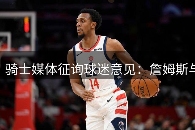 骑士媒体征询球迷意见：詹姆斯与沃特森更倾向谁来？